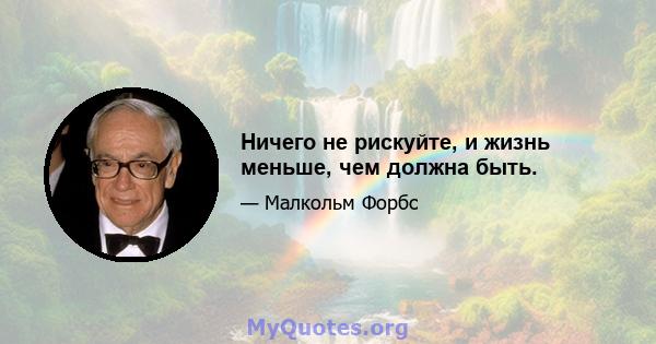 Ничего не рискуйте, и жизнь меньше, чем должна быть.