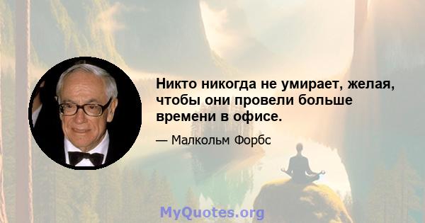 Никто никогда не умирает, желая, чтобы они провели больше времени в офисе.