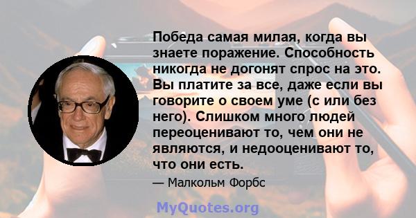 Победа самая милая, когда вы знаете поражение. Способность никогда не догонят спрос на это. Вы платите за все, даже если вы говорите о своем уме (с или без него). Слишком много людей переоценивают то, чем они не