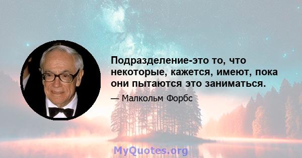 Подразделение-это то, что некоторые, кажется, имеют, пока они пытаются это заниматься.