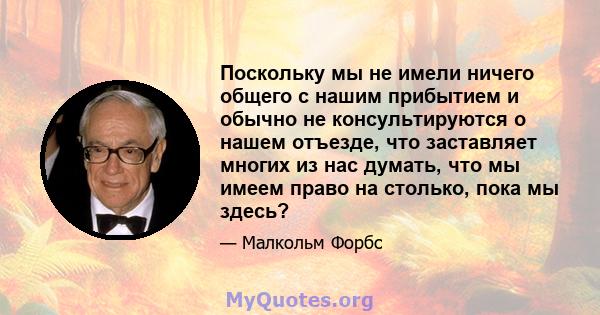 Поскольку мы не имели ничего общего с нашим прибытием и обычно не консультируются о нашем отъезде, что заставляет многих из нас думать, что мы имеем право на столько, пока мы здесь?