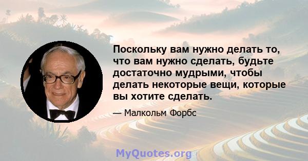 Поскольку вам нужно делать то, что вам нужно сделать, будьте достаточно мудрыми, чтобы делать некоторые вещи, которые вы хотите сделать.