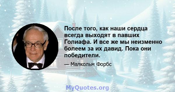 После того, как наши сердца всегда выходят в павших Голиафа. И все же мы неизменно болеем за их давид. Пока они победители.