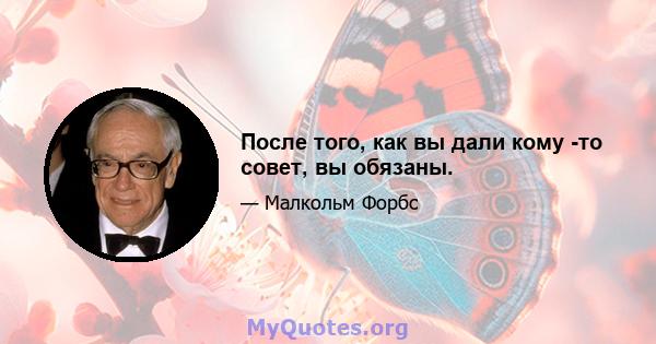 После того, как вы дали кому -то совет, вы обязаны.