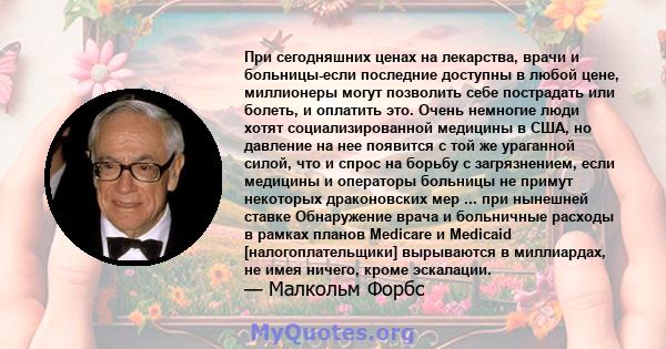 При сегодняшних ценах на лекарства, врачи и больницы-если последние доступны в любой цене, миллионеры могут позволить себе пострадать или болеть, и оплатить это. Очень немногие люди хотят социализированной медицины в