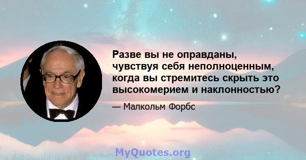 Разве вы не оправданы, чувствуя себя неполноценным, когда вы стремитесь скрыть это высокомерием и наклонностью?