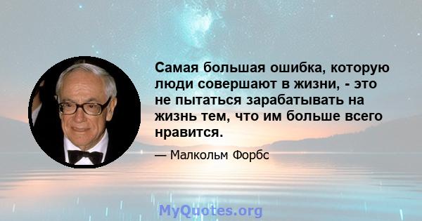 Самая большая ошибка, которую люди совершают в жизни, - это не пытаться зарабатывать на жизнь тем, что им больше всего нравится.