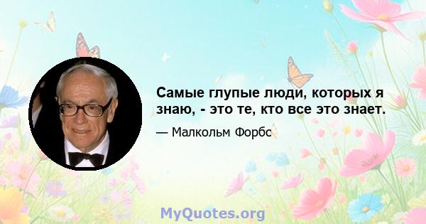 Самые глупые люди, которых я знаю, - это те, кто все это знает.