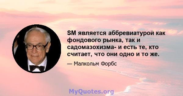 SM является аббревиатурой как фондового рынка, так и садомазохизма- и есть те, кто считает, что они одно и то же.