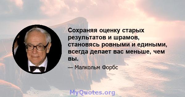 Сохраняя оценку старых результатов и шрамов, становясь ровными и едиными, всегда делает вас меньше, чем вы.