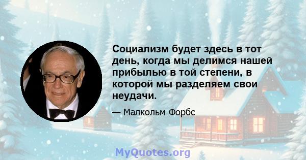 Социализм будет здесь в тот день, когда мы делимся нашей прибылью в той степени, в которой мы разделяем свои неудачи.