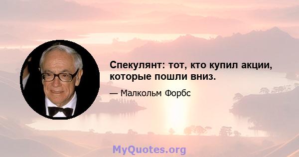 Спекулянт: тот, кто купил акции, которые пошли вниз.