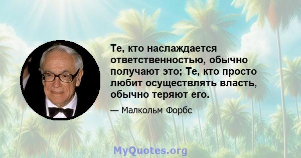 Те, кто наслаждается ответственностью, обычно получают это; Те, кто просто любит осуществлять власть, обычно теряют его.