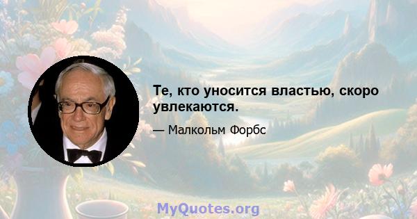 Те, кто уносится властью, скоро увлекаются.