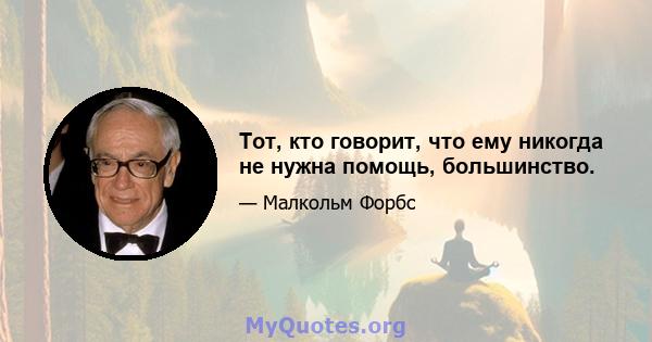 Тот, кто говорит, что ему никогда не нужна помощь, большинство.