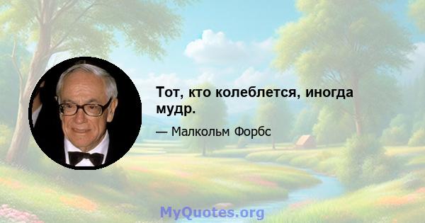 Тот, кто колеблется, иногда мудр.