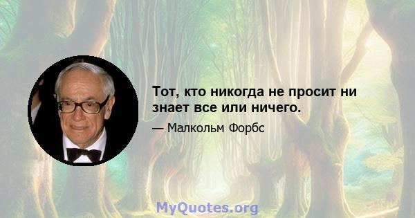 Тот, кто никогда не просит ни знает все или ничего.