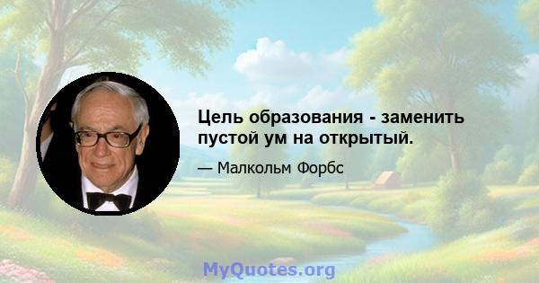 Цель образования - заменить пустой ум на открытый.