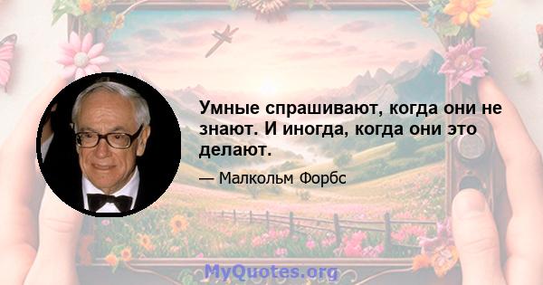 Умные спрашивают, когда они не знают. И иногда, когда они это делают.