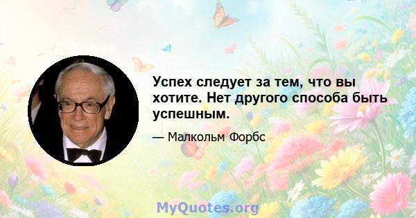 Успех следует за тем, что вы хотите. Нет другого способа быть успешным.