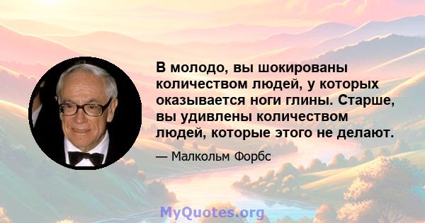 В молодо, вы шокированы количеством людей, у которых оказывается ноги глины. Старше, вы удивлены количеством людей, которые этого не делают.