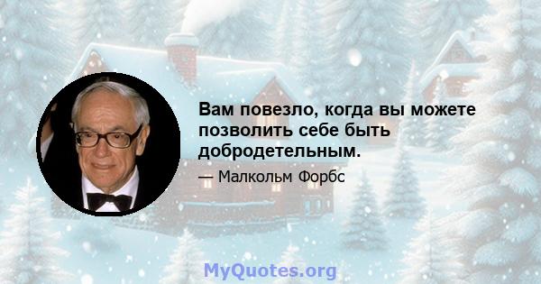 Вам повезло, когда вы можете позволить себе быть добродетельным.