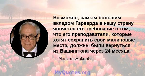 Возможно, самым большим вкладом Гарварда в нашу страну является его требование о том, что его преподаватели, которые хотят сохранить свои малиновые места, должны были вернуться из Вашингтона через 24 месяца.