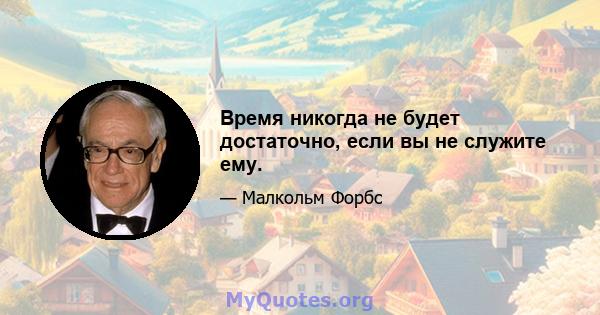 Время никогда не будет достаточно, если вы не служите ему.