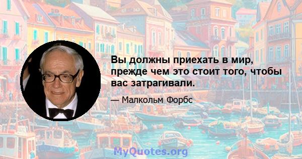 Вы должны приехать в мир, прежде чем это стоит того, чтобы вас затрагивали.