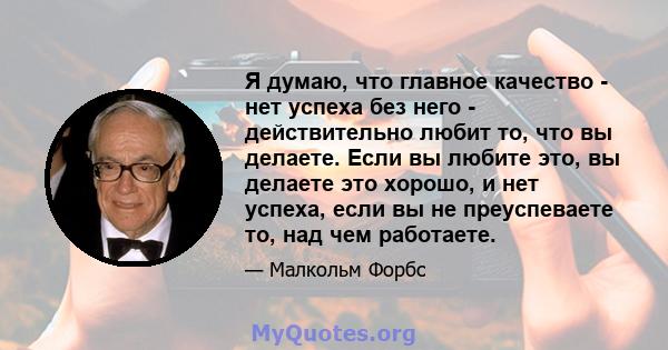 Я думаю, что главное качество - нет успеха без него - действительно любит то, что вы делаете. Если вы любите это, вы делаете это хорошо, и нет успеха, если вы не преуспеваете то, над чем работаете.