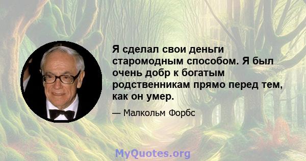 Я сделал свои деньги старомодным способом. Я был очень добр к богатым родственникам прямо перед тем, как он умер.