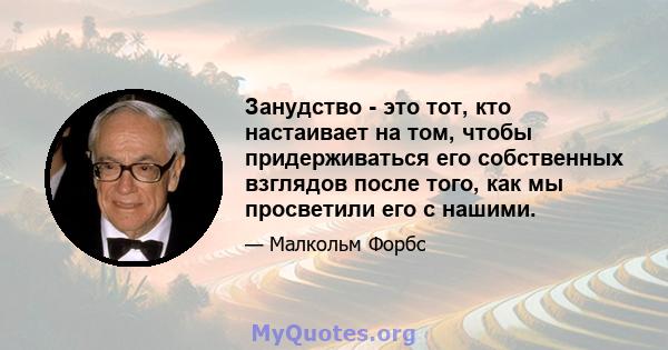 Занудство - это тот, кто настаивает на том, чтобы придерживаться его собственных взглядов после того, как мы просветили его с нашими.