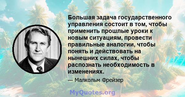 Большая задача государственного управления состоит в том, чтобы применить прошлые уроки к новым ситуациям, провести правильные аналогии, чтобы понять и действовать на нынешних силах, чтобы распознать необходимость в