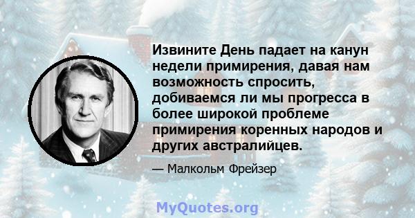 Извините День падает на канун недели примирения, давая нам возможность спросить, добиваемся ли мы прогресса в более широкой проблеме примирения коренных народов и других австралийцев.