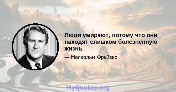 Люди умирают, потому что они находят слишком болезненную жизнь.