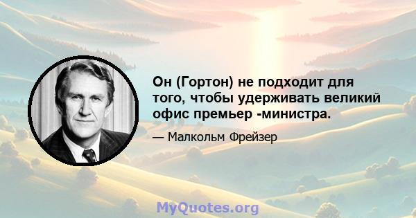 Он (Гортон) не подходит для того, чтобы удерживать великий офис премьер -министра.