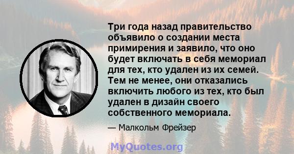 Три года назад правительство объявило о создании места примирения и заявило, что оно будет включать в себя мемориал для тех, кто удален из их семей. Тем не менее, они отказались включить любого из тех, кто был удален в