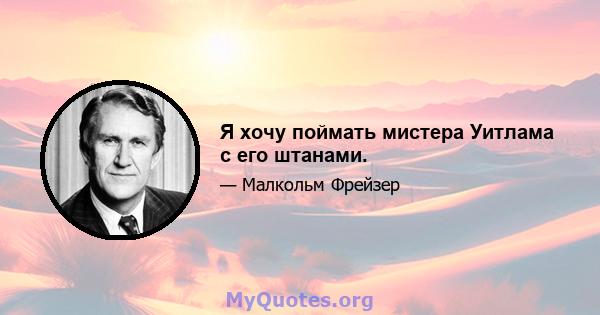 Я хочу поймать мистера Уитлама с его штанами.