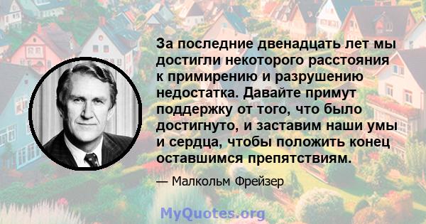 За последние двенадцать лет мы достигли некоторого расстояния к примирению и разрушению недостатка. Давайте примут поддержку от того, что было достигнуто, и заставим наши умы и сердца, чтобы положить конец оставшимся