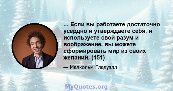 ... Если вы работаете достаточно усердно и утверждаете себя, и используете свой разум и воображение, вы можете сформировать мир из своих желаний. (151)