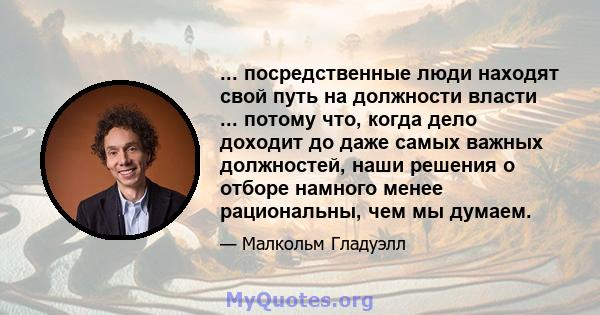 ... посредственные люди находят свой путь на должности власти ... потому что, когда дело доходит до даже самых важных должностей, наши решения о отборе намного менее рациональны, чем мы думаем.