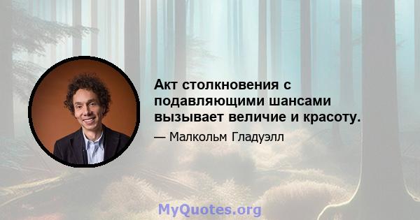 Акт столкновения с подавляющими шансами вызывает величие и красоту.