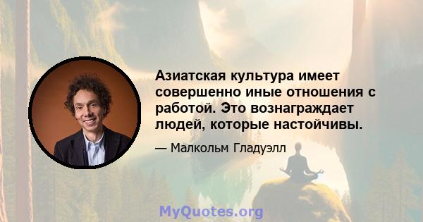 Азиатская культура имеет совершенно иные отношения с работой. Это вознаграждает людей, которые настойчивы.