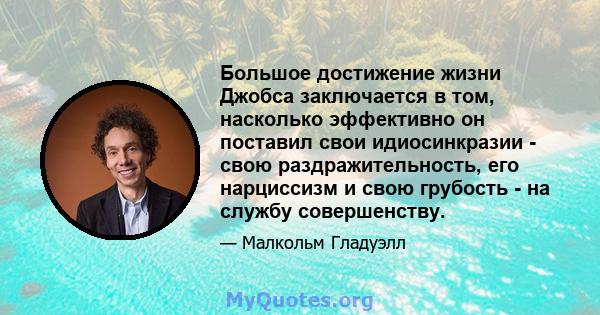 Большое достижение жизни Джобса заключается в том, насколько эффективно он поставил свои идиосинкразии - свою раздражительность, его нарциссизм и свою грубость - на службу совершенству.