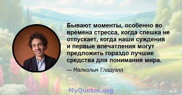 Бывают моменты, особенно во времена стресса, когда спешка не отпускает, когда наши суждения и первые впечатления могут предложить гораздо лучшие средства для понимания мира.