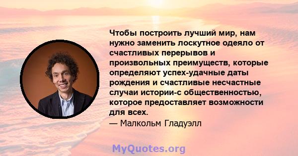 Чтобы построить лучший мир, нам нужно заменить лоскутное одеяло от счастливых перерывов и произвольных преимуществ, которые определяют успех-удачные даты рождения и счастливые несчастные случаи истории-с