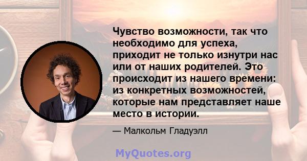 Чувство возможности, так что необходимо для успеха, приходит не только изнутри нас или от наших родителей. Это происходит из нашего времени: из конкретных возможностей, которые нам представляет наше место в истории.