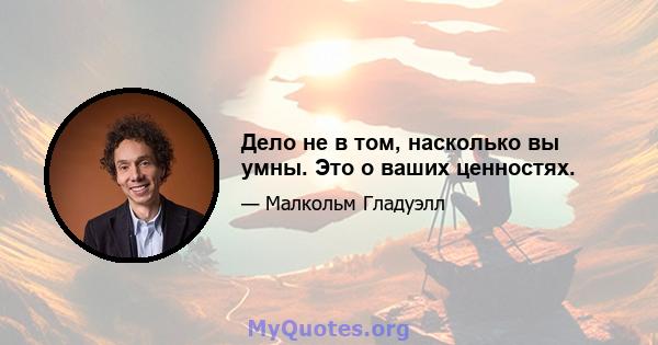 Дело не в том, насколько вы умны. Это о ваших ценностях.