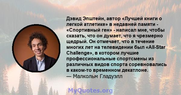 Дэвид Эпштейн, автор «Лучшей книги о легкой атлетике» в недавней памяти - «Спортивный ген» - написал мне, чтобы сказать, что он думает, что я чрезмерно щедрый. Он отмечает, что в течение многих лет на телевидении был