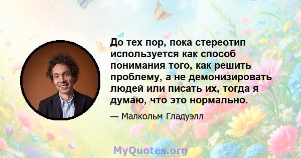 До тех пор, пока стереотип используется как способ понимания того, как решить проблему, а не демонизировать людей или писать их, тогда я думаю, что это нормально.